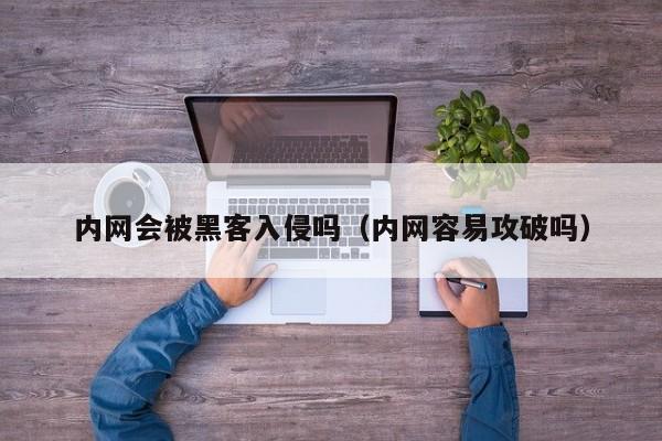 内网会被黑客入侵吗（内网容易攻破吗）