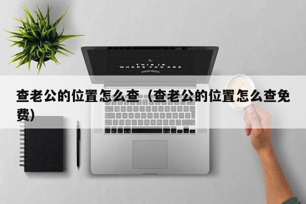查老公的位置怎么查（查老公的位置怎么查免费）