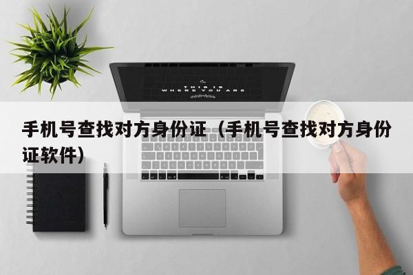 手机号查找对方身份证（手机号查找对方身份证软件）