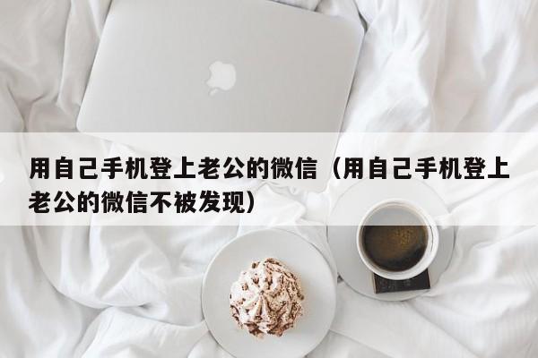 用自己手机登上老公的微信（用自己手机登上老公的微信不被发现）