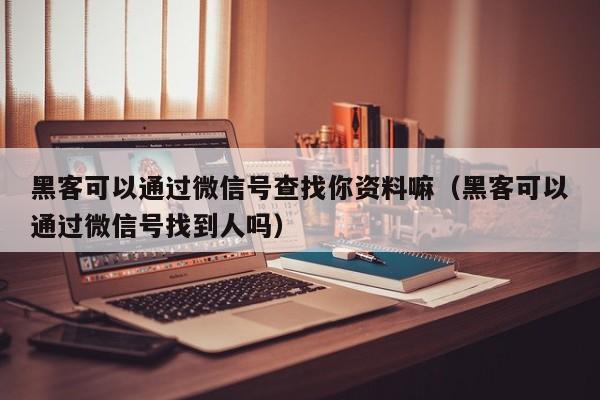 黑客可以通过微信号查找你资料嘛（黑客可以通过微信号找到人吗）