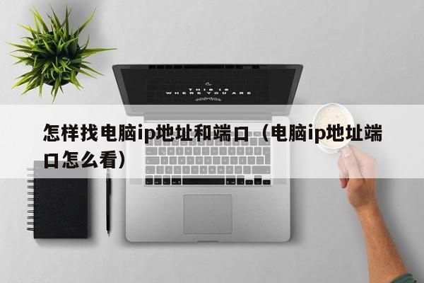 怎样找电脑ip地址和端口（电脑ip地址端口怎么看）