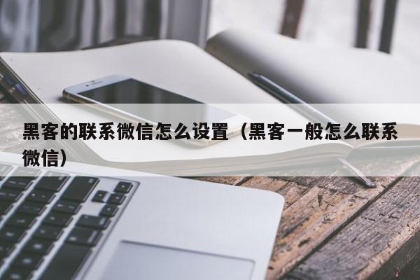 黑客的联系微信怎么设置（黑客一般怎么联系微信）