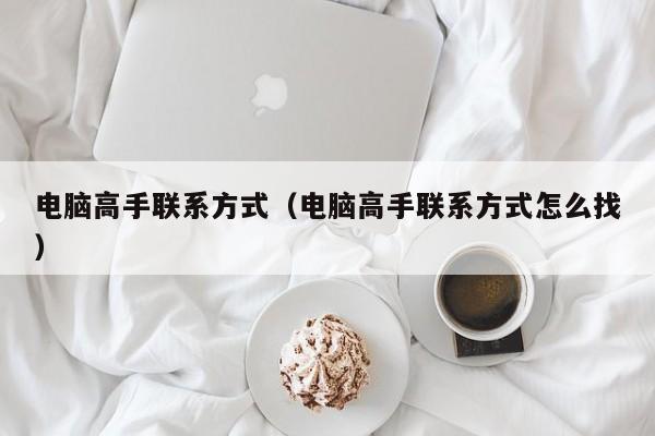 电脑高手联系方式（电脑高手联系方式怎么找）