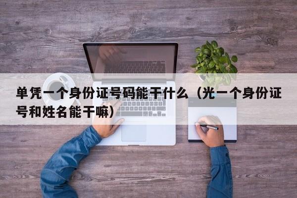 单凭一个身份证号码能干什么（光一个身份证号和姓名能干嘛）