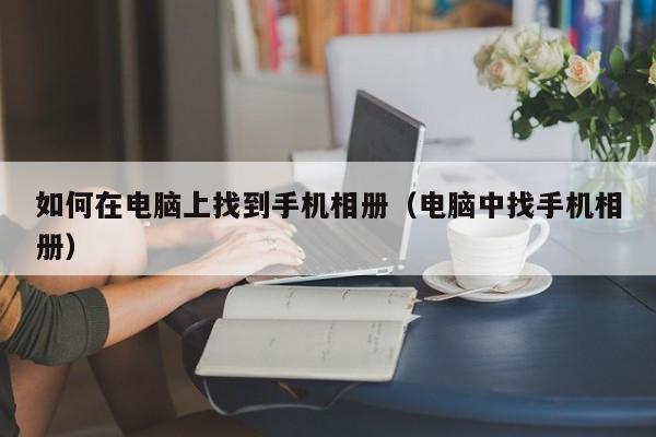 如何在电脑上找到手机相册（电脑中找手机相册）
