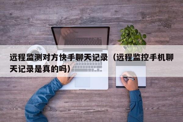 远程监测对方快手聊天记录（远程监控手机聊天记录是真的吗）