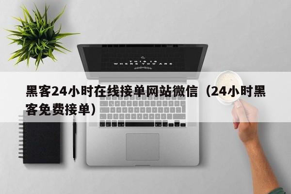 黑客24小时在线接单网站微信（24小时黑客免费接单）