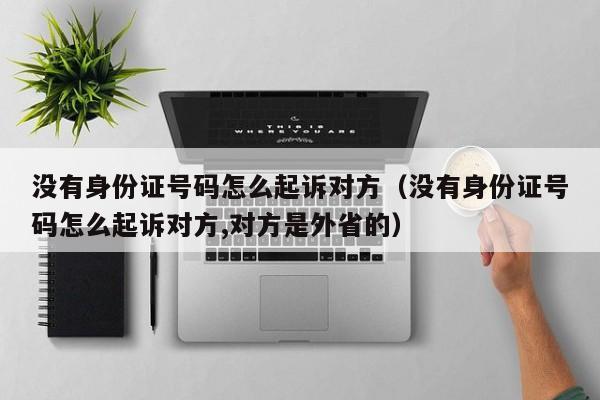 没有身份证号码怎么起诉对方（没有身份证号码怎么起诉对方,对方是外省的）