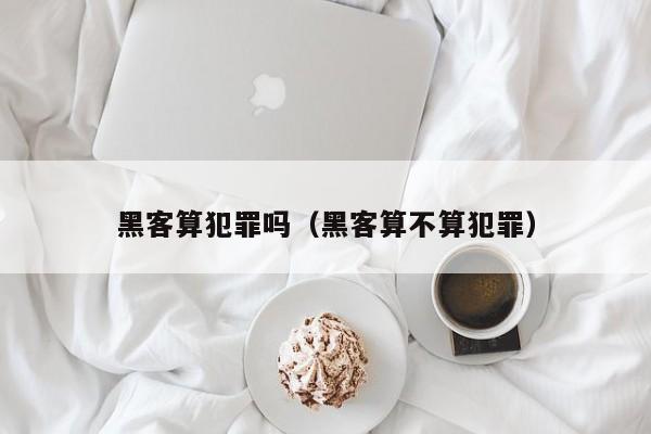 黑客算犯罪吗（黑客算不算犯罪）