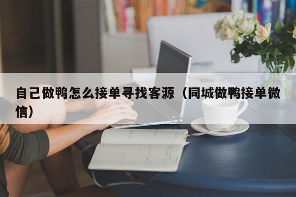 自己做鸭怎么接单寻找客源（同城做鸭接单微信）