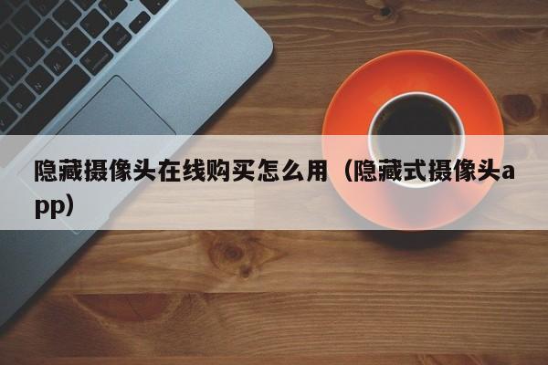 隐藏摄像头在线购买怎么用（隐藏式摄像头app）