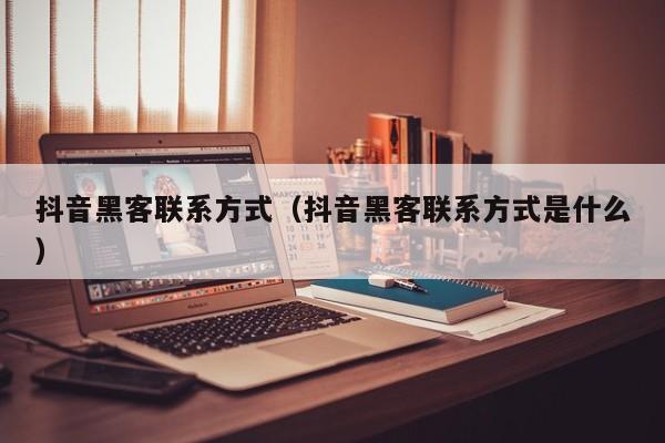 抖音黑客联系方式（抖音黑客联系方式是什么）