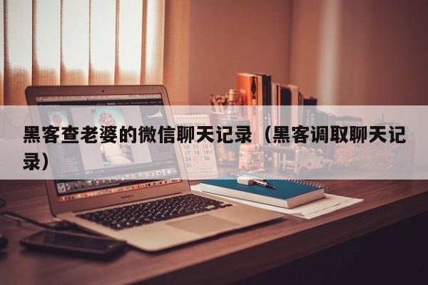 黑客查老婆的微信聊天记录（黑客调取聊天记录）