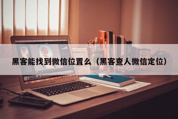 黑客能找到微信位置么（黑客查人微信定位）