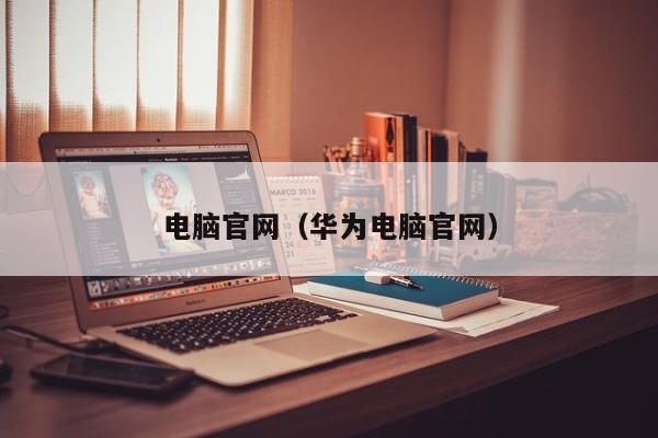 电脑官网（华为电脑官网）