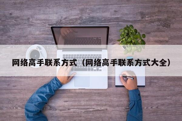 网络高手联系方式（网络高手联系方式大全）