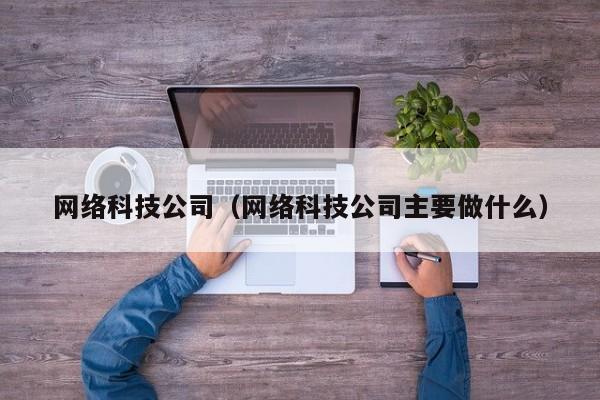 网络科技公司（网络科技公司主要做什么）