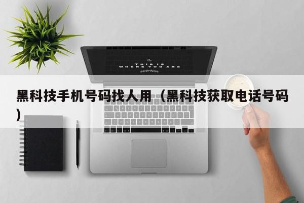 黑科技手机号码找人用（黑科技获取电话号码）
