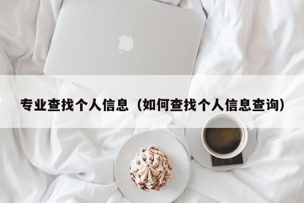 专业查找个人信息（如何查找个人信息查询）