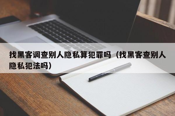 找黑客调查别人隐私算犯罪吗（找黑客查别人隐私犯法吗）