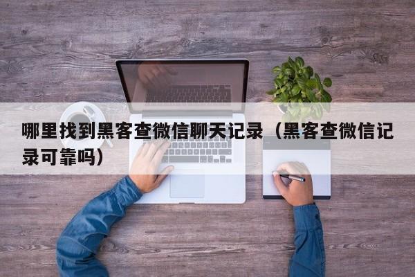 哪里找到黑客查微信聊天记录（黑客查微信记录可靠吗）