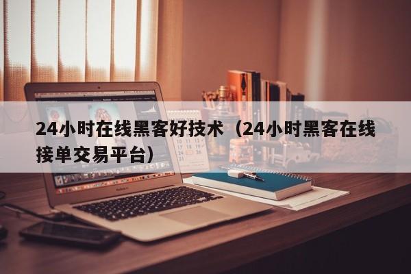 24小时在线黑客好技术（24小时黑客在线接单交易平台）