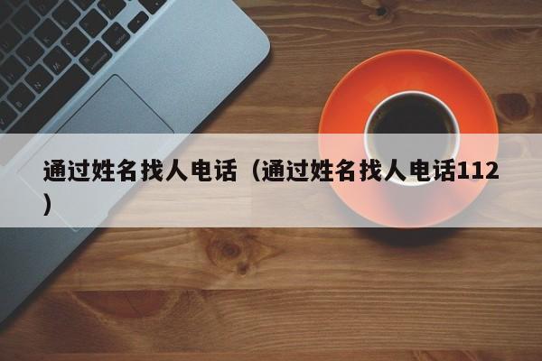 通过姓名找人电话（通过姓名找人电话112）