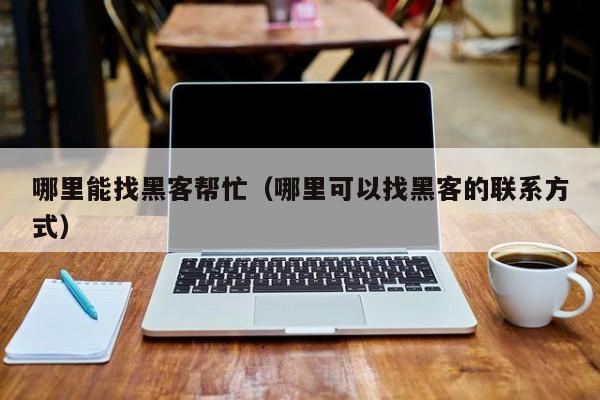 哪里能找黑客帮忙（哪里可以找黑客的联系方式）