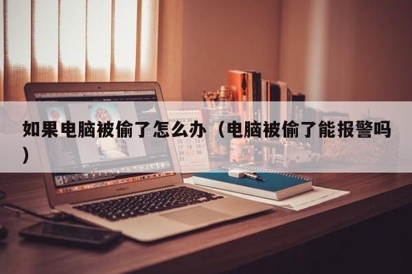 如果电脑被偷了怎么办（电脑被偷了能报警吗）