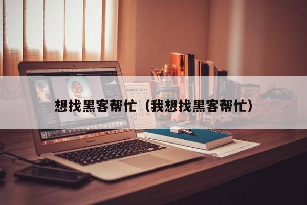 想找黑客帮忙（我想找黑客帮忙）