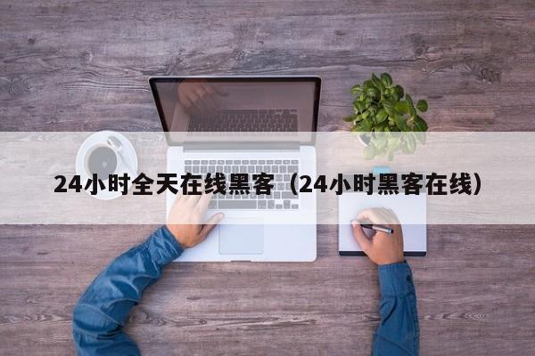 24小时全天在线黑客（24小时黑客在线）