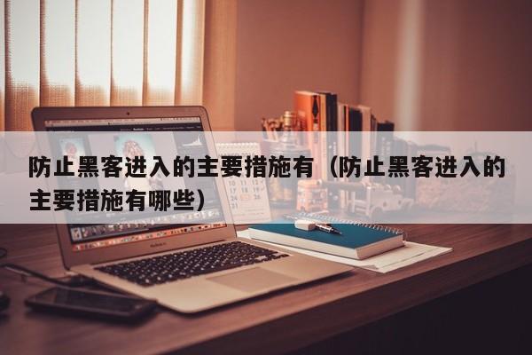 防止黑客进入的主要措施有（防止黑客进入的主要措施有哪些）