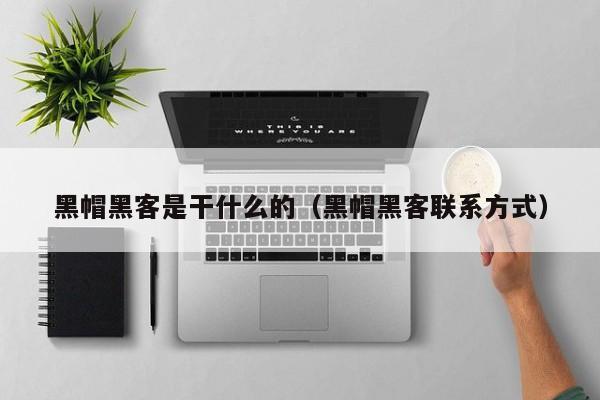 黑帽黑客是干什么的（黑帽黑客联系方式）